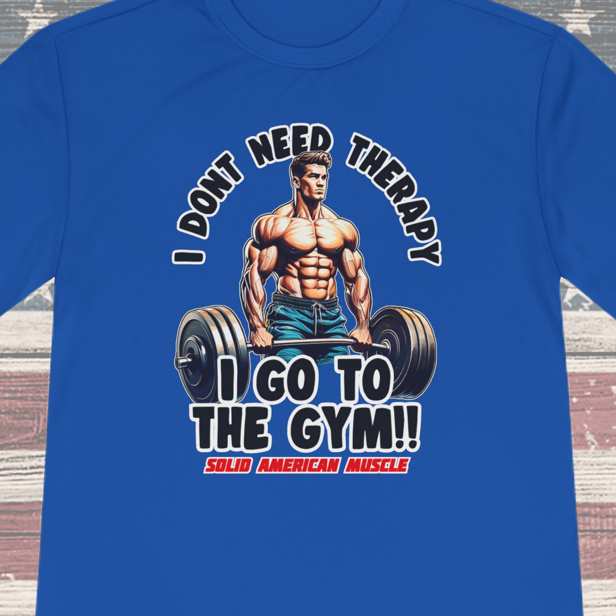 Solid American Muscle - I Don't Need Therapy, I Go to the Gym! Moisture Wicking T-Shirt